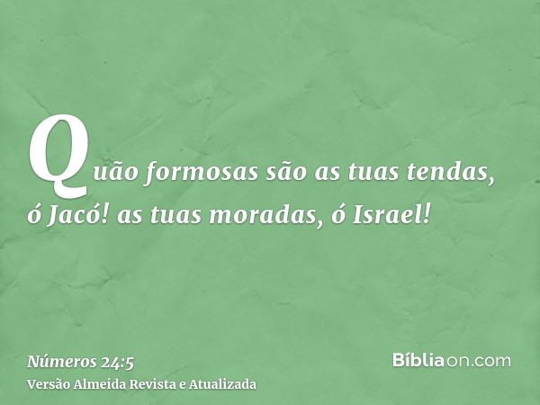 Quão formosas são as tuas tendas, ó Jacó! as tuas moradas, ó Israel!