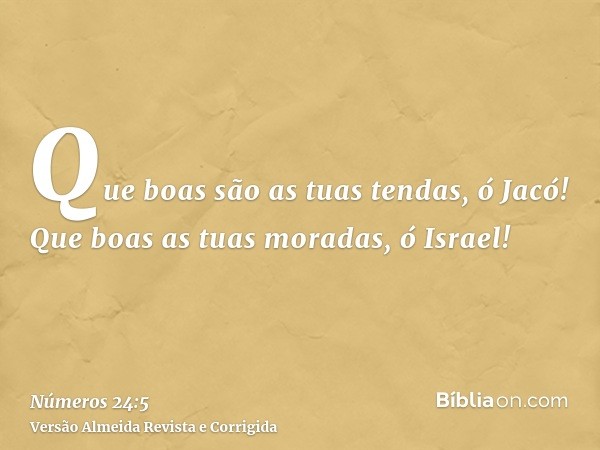 Que boas são as tuas tendas, ó Jacó! Que boas as tuas moradas, ó Israel!