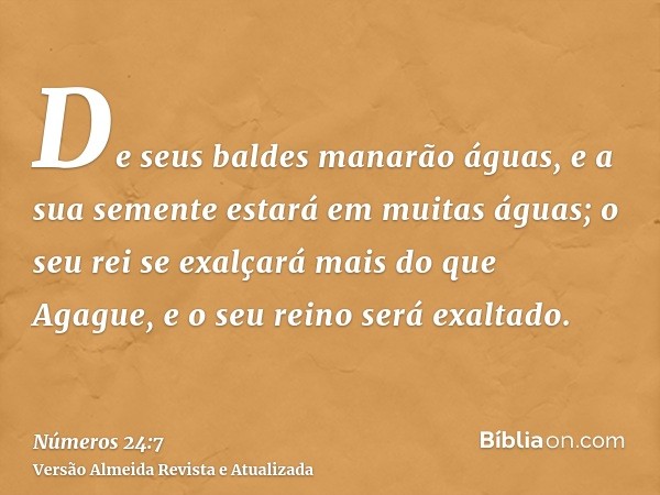 De seus baldes manarão águas, e a sua semente estará em muitas águas; o seu rei se exalçará mais do que Agague, e o seu reino será exaltado.