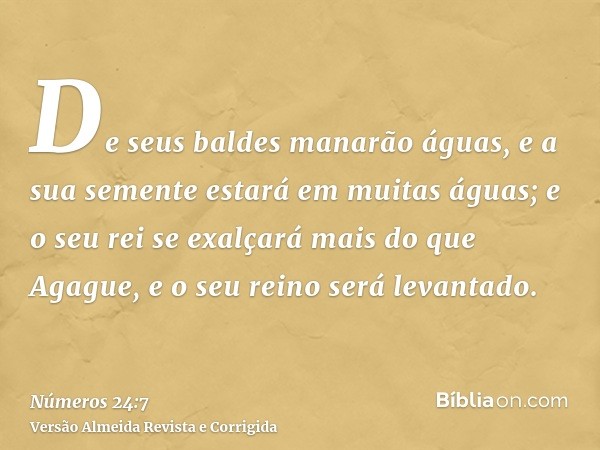 De seus baldes manarão águas, e a sua semente estará em muitas águas; e o seu rei se exalçará mais do que Agague, e o seu reino será levantado.