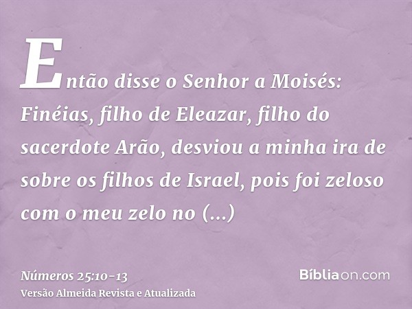 Então disse o Senhor a Moisés:Finéias, filho de Eleazar, filho do sacerdote Arão, desviou a minha ira de sobre os filhos de Israel, pois foi zeloso com o meu ze