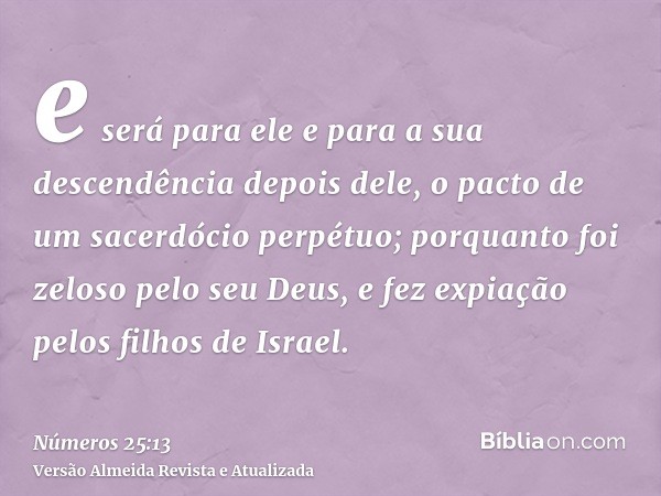 e será para ele e para a sua descendência depois dele, o pacto de um sacerdócio perpétuo; porquanto foi zeloso pelo seu Deus, e fez expiação pelos filhos de Isr