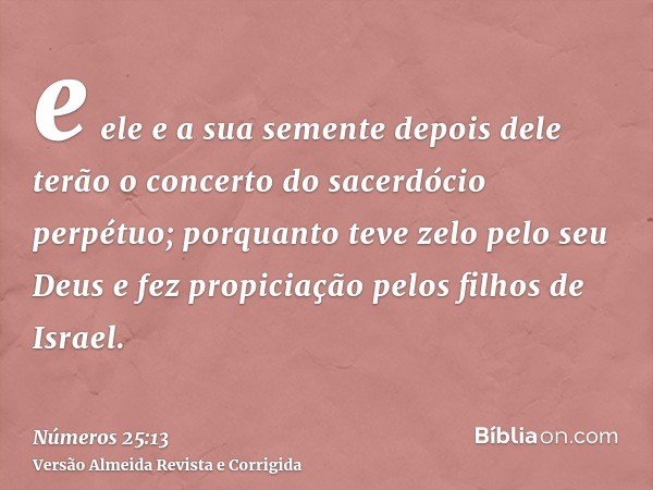 e ele e a sua semente depois dele terão o concerto do sacerdócio perpétuo; porquanto teve zelo pelo seu Deus e fez propiciação pelos filhos de Israel.