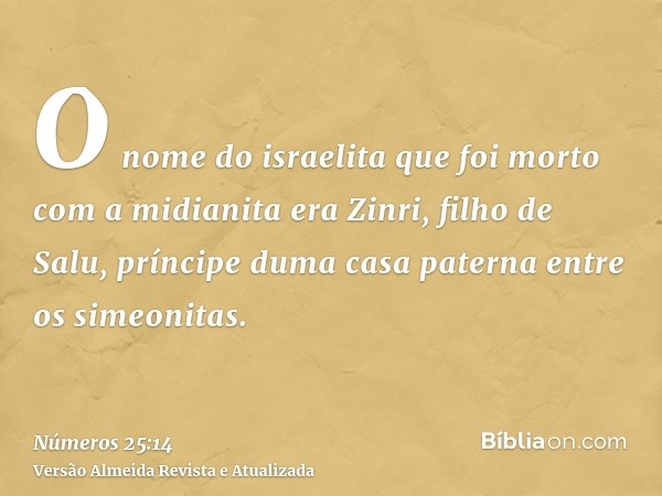 O nome do israelita que foi morto com a midianita era Zinri, filho de Salu, príncipe duma casa paterna entre os simeonitas.