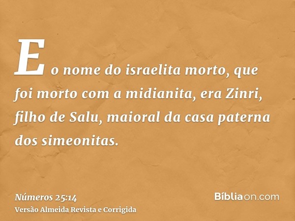 E o nome do israelita morto, que foi morto com a midianita, era Zinri, filho de Salu, maioral da casa paterna dos simeonitas.