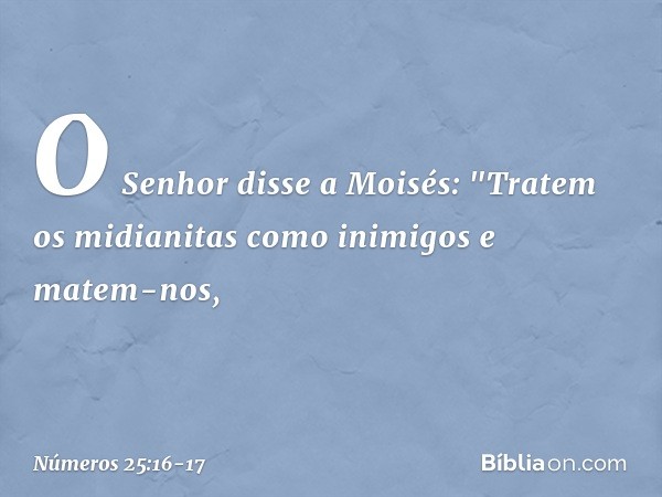 O Senhor disse a Moisés: "Tratem os midianitas como inimigos e matem-nos, -- Números 25:16-17