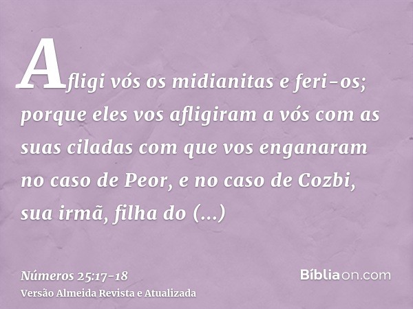 Afligi vós os midianitas e feri-os;porque eles vos afligiram a vós com as suas ciladas com que vos enganaram no caso de Peor, e no caso de Cozbi, sua irmã, filh