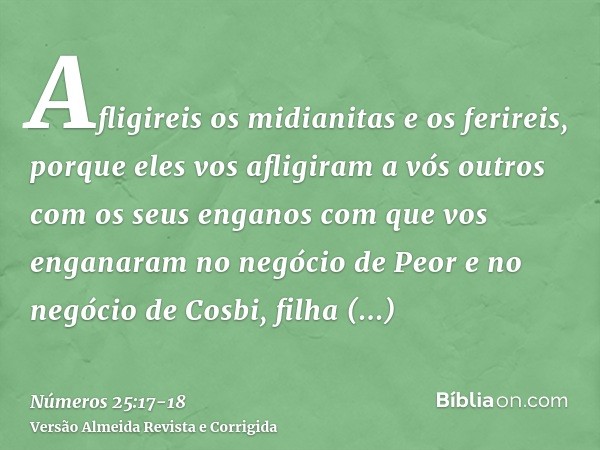 Afligireis os midianitas e os ferireis,porque eles vos afligiram a vós outros com os seus enganos com que vos enganaram no negócio de Peor e no negócio de Cosbi