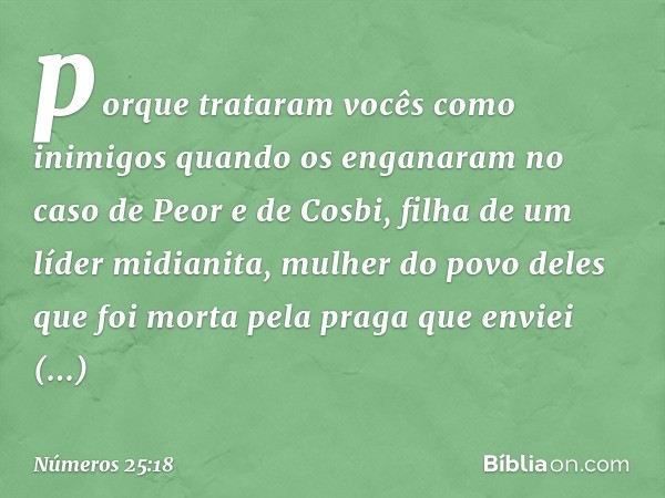 porque trataram vocês como inimigos quando os enganaram no caso de Peor e de Cosbi, filha de um líder midianita, mulher do povo deles que foi morta pela praga q