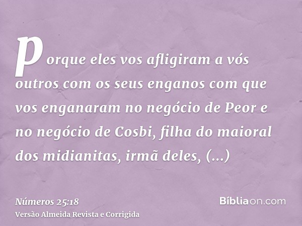 porque eles vos afligiram a vós outros com os seus enganos com que vos enganaram no negócio de Peor e no negócio de Cosbi, filha do maioral dos midianitas, irmã
