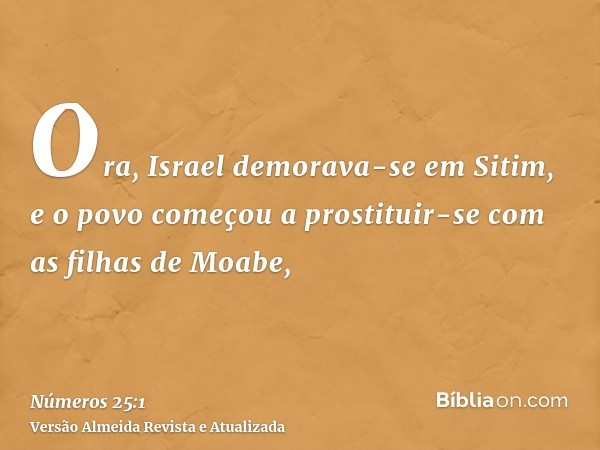 Ora, Israel demorava-se em Sitim, e o povo começou a prostituir-se com as filhas de Moabe,