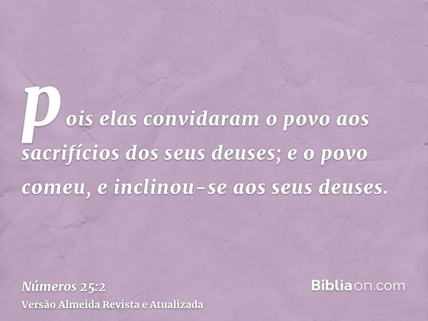 pois elas convidaram o povo aos sacrifícios dos seus deuses; e o povo comeu, e inclinou-se aos seus deuses.