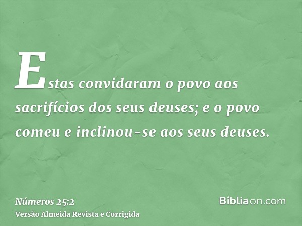 Estas convidaram o povo aos sacrifícios dos seus deuses; e o povo comeu e inclinou-se aos seus deuses.