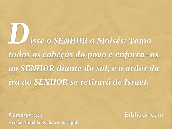 Disse o SENHOR a Moisés: Toma todos os cabeças do povo e enforca-os ao SENHOR diante do sol, e o ardor da ira do SENHOR se retirará de Israel.