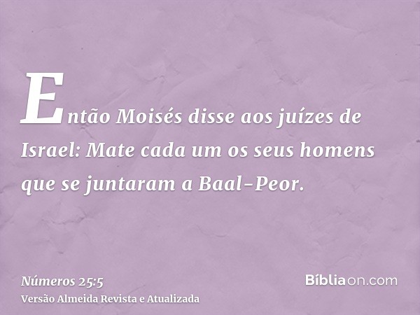 Então Moisés disse aos juízes de Israel: Mate cada um os seus homens que se juntaram a Baal-Peor.