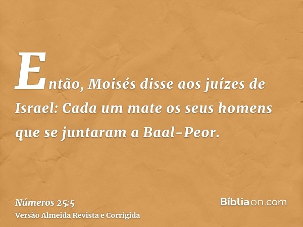 Então, Moisés disse aos juízes de Israel: Cada um mate os seus homens que se juntaram a Baal-Peor.