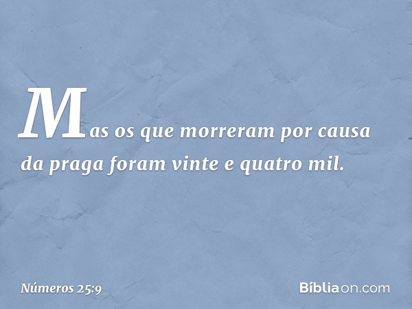 Mas os que morreram por causa da praga foram vinte e quatro mil. -- Números 25:9