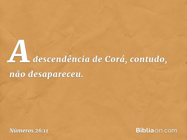 A descendência de Corá, contudo, não desapareceu. -- Números 26:11