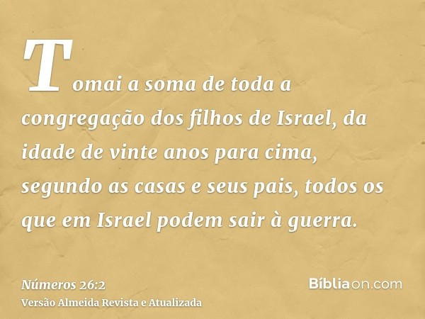 Tomai a soma de toda a congregação dos filhos de Israel, da idade de vinte anos para cima, segundo as casas e seus pais, todos os que em Israel podem sair à gue