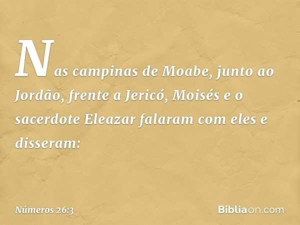 Nas campinas de Moabe, junto ao Jordão, frente a Jericó, Moisés e o sacerdote Eleazar falaram com eles e disseram: -- Números 26:3