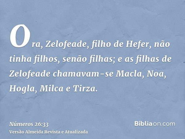 Ora, Zelofeade, filho de Hefer, não tinha filhos, senão filhas; e as filhas de Zelofeade chamavam-se Macla, Noa, Hogla, Milca e Tirza.