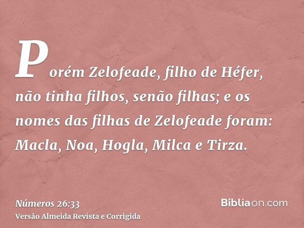 Porém Zelofeade, filho de Héfer, não tinha filhos, senão filhas; e os nomes das filhas de Zelofeade foram: Macla, Noa, Hogla, Milca e Tirza.