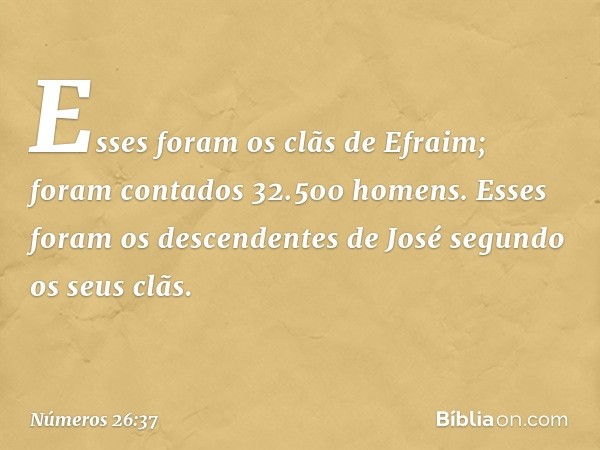 Esses foram os clãs de Efraim; foram contados 32.500 homens.
Esses foram os descendentes de José segundo os seus clãs. -- Números 26:37