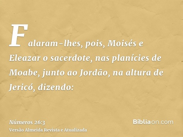 Falaram-lhes, pois, Moisés e Eleazar o sacerdote, nas planícies de Moabe, junto ao Jordão, na altura de Jericó, dizendo: