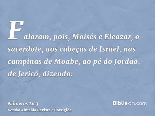 Falaram, pois, Moisés e Eleazar, o sacerdote, aos cabeças de Israel, nas campinas de Moabe, ao pé do Jordão, de Jericó, dizendo: