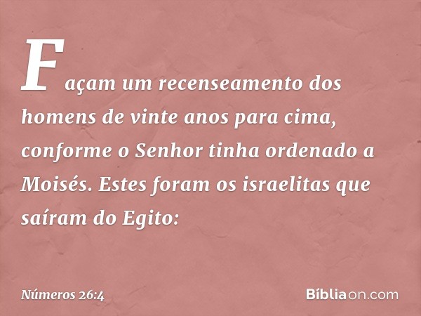 "Façam um recenseamento dos homens de vinte anos para cima", conforme o Senhor tinha ordenado a Moisés.
Estes foram os israelitas que saíram do Egito: -- Número