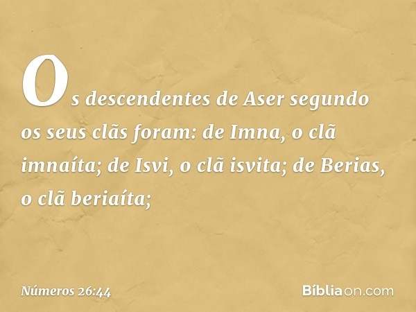 Os descendentes de Aser segundo os seus clãs foram:
de Imna, o clã imnaíta;
de Isvi, o clã isvita;
de Berias, o clã beriaíta; -- Números 26:44