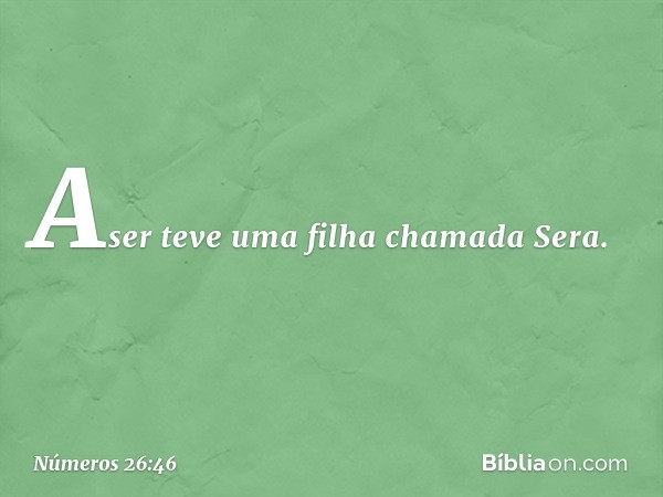 Aser teve uma filha chamada Sera. -- Números 26:46