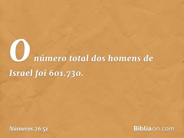 O número total dos homens de Israel foi 601.730. -- Números 26:51