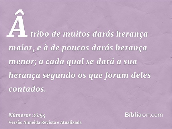 Â tribo de muitos darás herança maior, e à de poucos darás herança menor; a cada qual se dará a sua herança segundo os que foram deles contados.