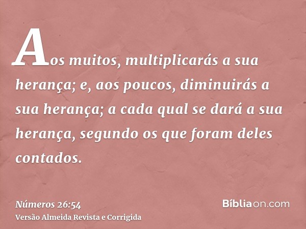 Aos muitos, multiplicarás a sua herança; e, aos poucos, diminuirás a sua herança; a cada qual se dará a sua herança, segundo os que foram deles contados.