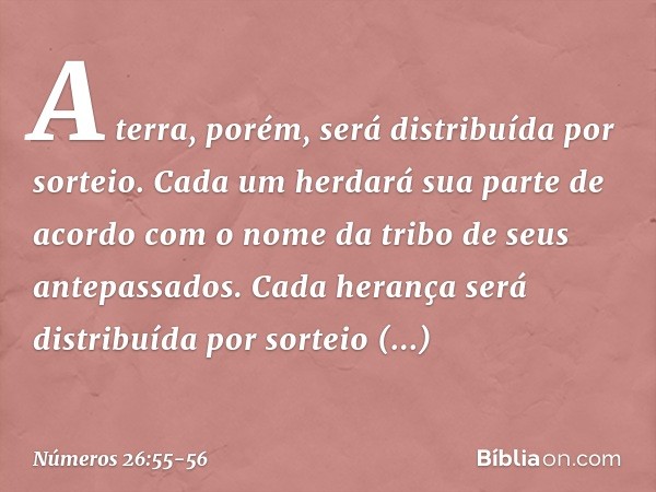 A terra, porém, será distribuída por sorteio. Cada um herdará sua parte de acordo com o nome da tribo de seus antepassados. Cada herança será distribuída por so