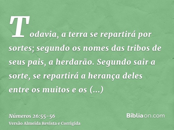 Todavia, a terra se repartirá por sortes; segundo os nomes das tribos de seus pais, a herdarão.Segundo sair a sorte, se repartirá a herança deles entre os muito