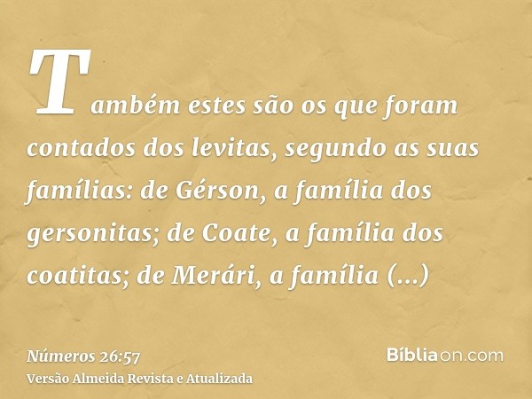 Também estes são os que foram contados dos levitas, segundo as suas famílias: de Gérson, a família dos gersonitas; de Coate, a família dos coatitas; de Merári, 