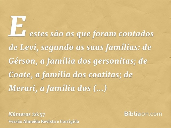 E estes são os que foram contados de Levi, segundo as suas famílias: de Gérson, a família dos gersonitas; de Coate, a família dos coatitas; de Merari, a família