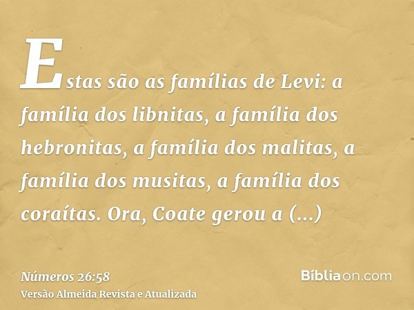 Estas são as famílias de Levi: a família dos libnitas, a família dos hebronitas, a família dos malitas, a família dos musitas, a família dos coraítas. Ora, Coat