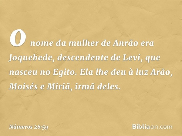 o nome da mulher de Anrão era Joquebede, descendente de Levi, que nasceu no Egito. Ela lhe deu à luz Arão, Moisés e Miriã, irmã deles. -- Números 26:59