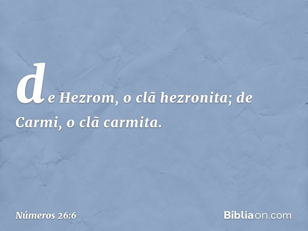 de Hezrom, o clã hezronita;
de Carmi, o clã carmita. -- Números 26:6