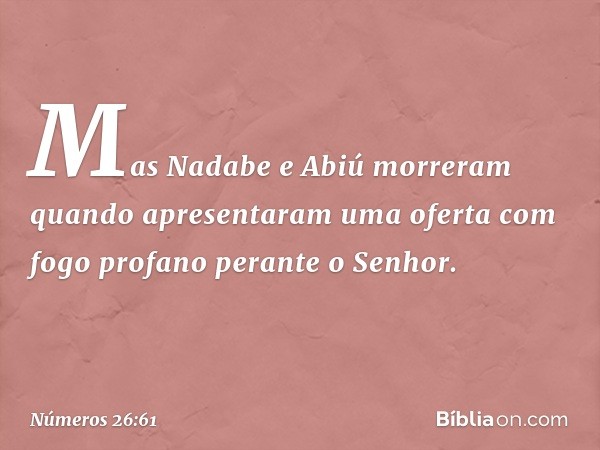 Mas Nadabe e Abiú morreram quando apresentaram uma oferta com fogo profano perante o Senhor. -- Números 26:61