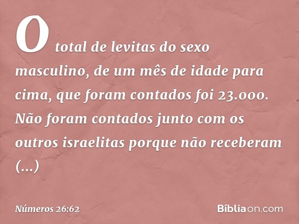 O total de levitas do sexo masculino, de um mês de idade para cima, que foram contados foi 23.000. Não foram contados junto com os outros israelitas porque não 