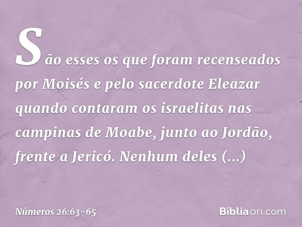 São esses os que foram recenseados por Moisés e pelo sacerdote Eleazar quando contaram os israelitas nas campinas de Moabe, junto ao Jordão, frente a Jericó. Ne