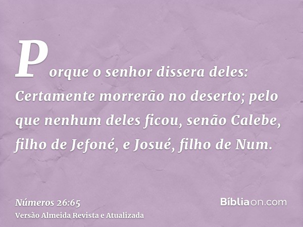 Porque o senhor dissera deles: Certamente morrerão no deserto; pelo que nenhum deles ficou, senão Calebe, filho de Jefoné, e Josué, filho de Num.