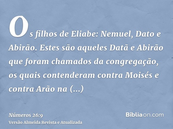 Os filhos de Eliabe: Nemuel, Dato e Abirão. Estes são aqueles Datã e Abirão que foram chamados da congregação, os quais contenderam contra Moisés e contra Arão 