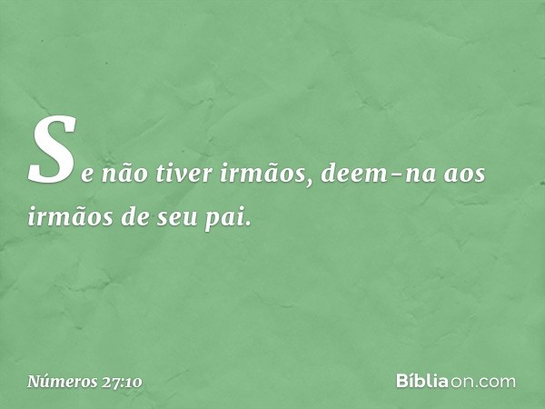 Se não tiver irmãos, deem-na aos irmãos de seu pai. -- Números 27:10