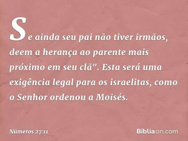 Se ainda seu pai não tiver irmãos, deem a herança ao parente mais próximo em seu clã". Esta será uma exigência legal para os israelitas, como o Senhor ordenou a