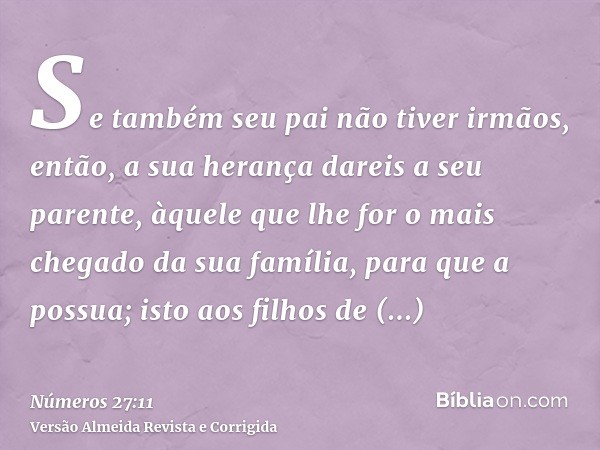 Se também seu pai não tiver irmãos, então, a sua herança dareis a seu parente, àquele que lhe for o mais chegado da sua família, para que a possua; isto aos fil